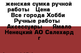 женская сумка ручной работы › Цена ­ 5 000 - Все города Хобби. Ручные работы » Аксессуары   . Ямало-Ненецкий АО,Салехард г.